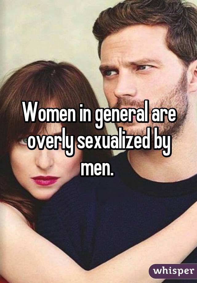 Women in general are overly sexualized by men. 