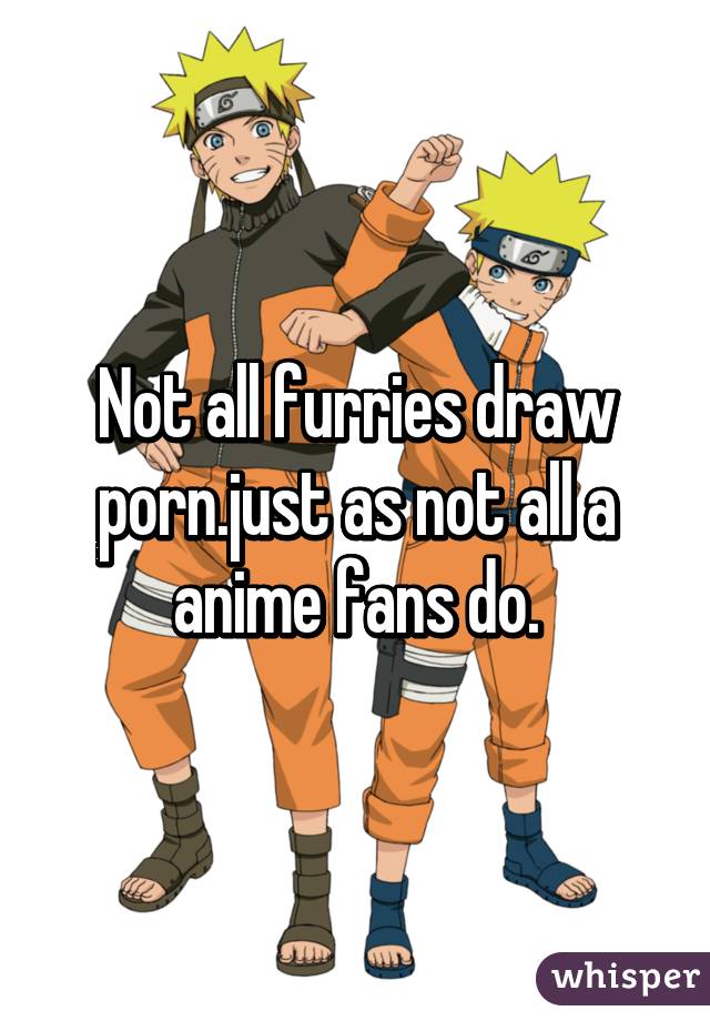 Not all furries draw porn.just as not all a anime fans do.