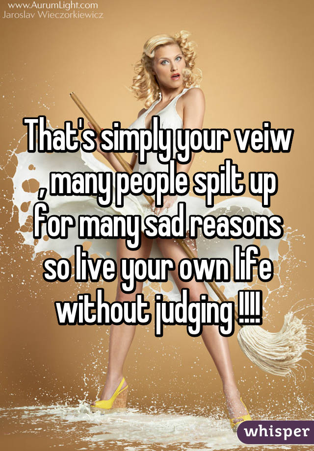 That's simply your veiw , many people spilt up for many sad reasons so live your own life without judging !!!!