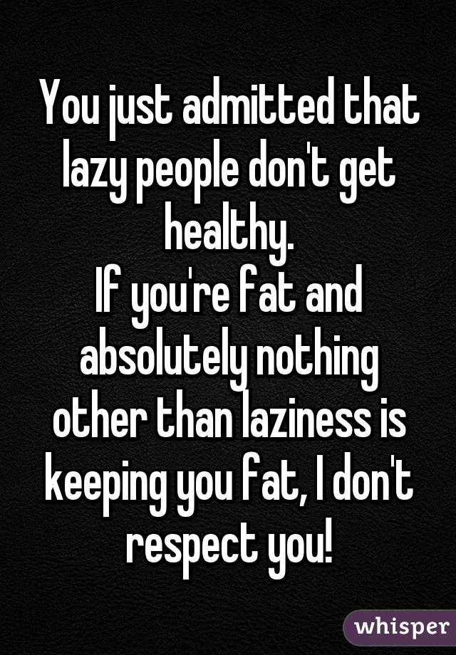 You just admitted that lazy people don't get healthy.
If you're fat and absolutely nothing other than laziness is keeping you fat, I don't respect you!