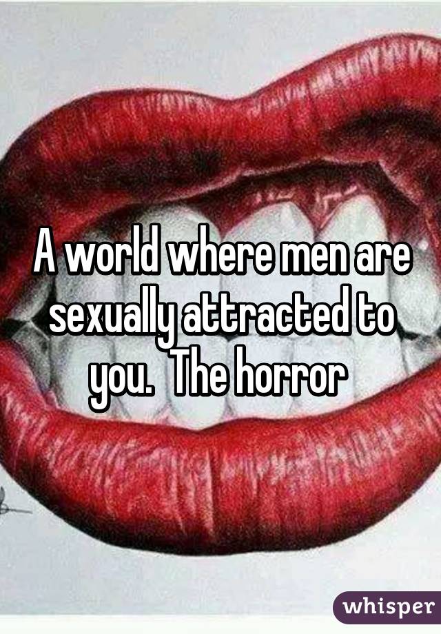 A world where men are sexually attracted to you.  The horror 