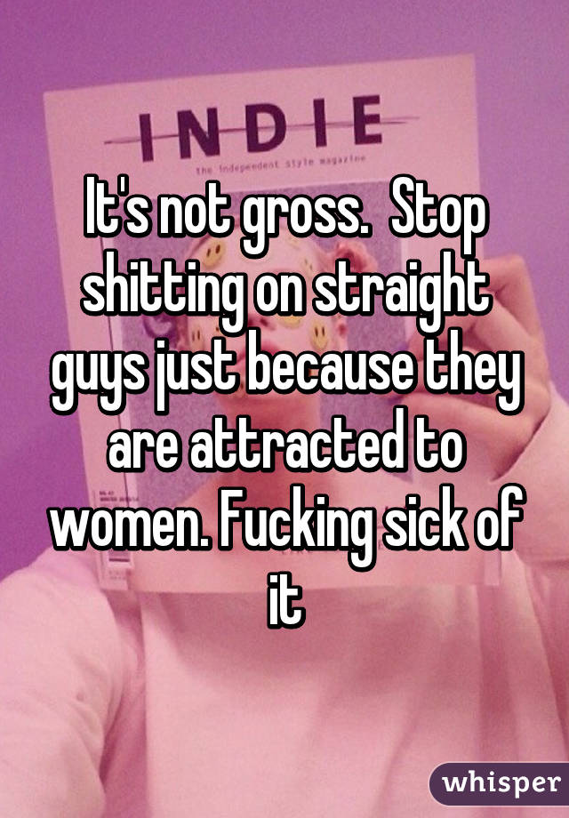 It's not gross.  Stop shitting on straight guys just because they are attracted to women. Fucking sick of it