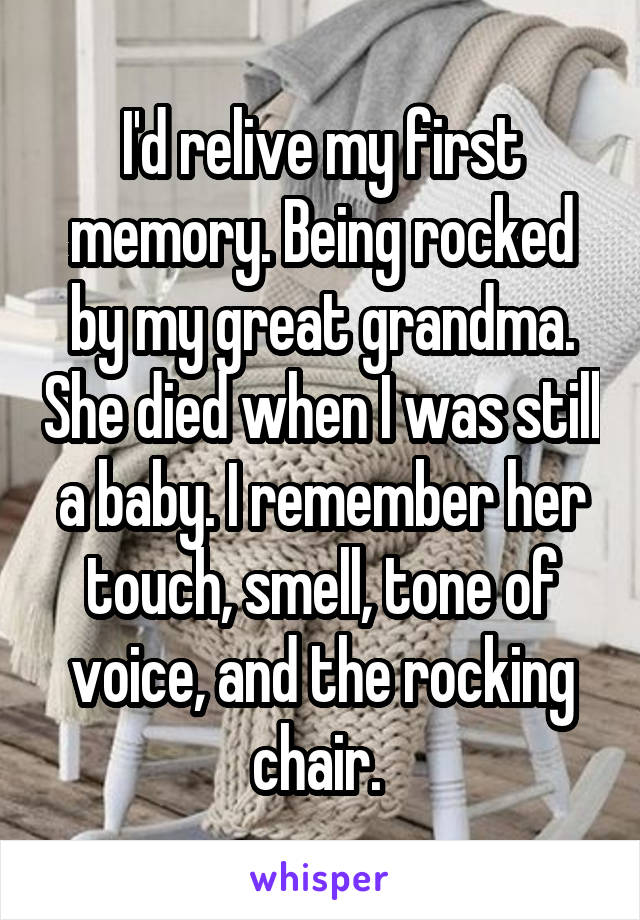 I'd relive my first memory. Being rocked by my great grandma. She died when I was still a baby. I remember her touch, smell, tone of voice, and the rocking chair. 