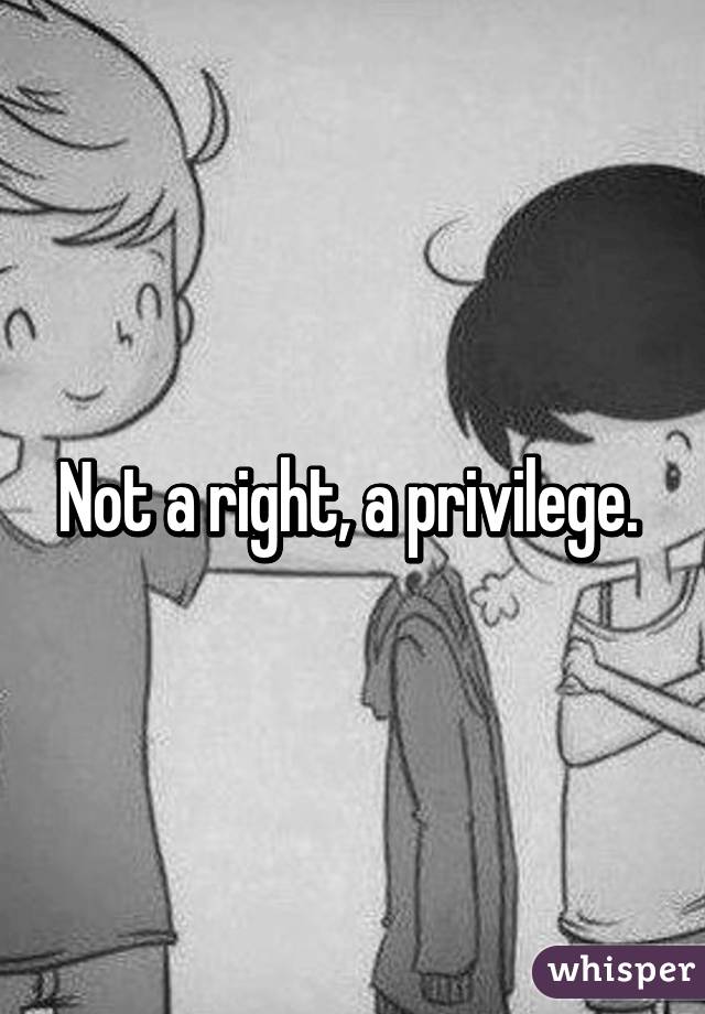 Not a right, a privilege. 