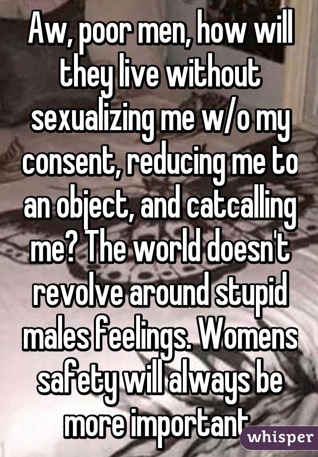 Aw, poor men, how will they live without sexualizing me w/o my consent, reducing me to an object, and catcalling me? The world doesn't revolve around stupid males feelings. Womens safety will always be more important.