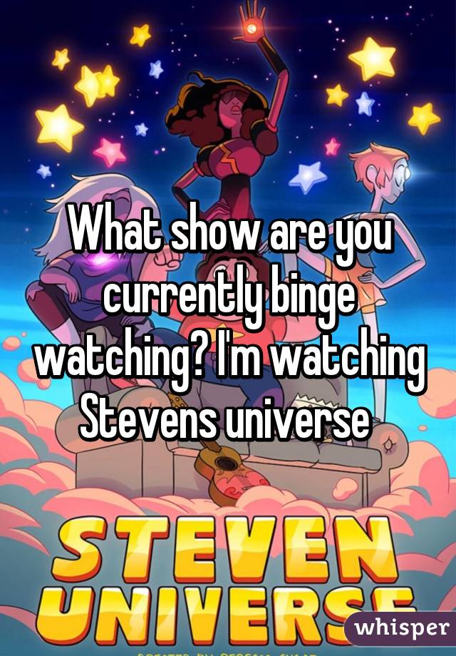 What show are you currently binge watching? I'm watching Stevens universe 