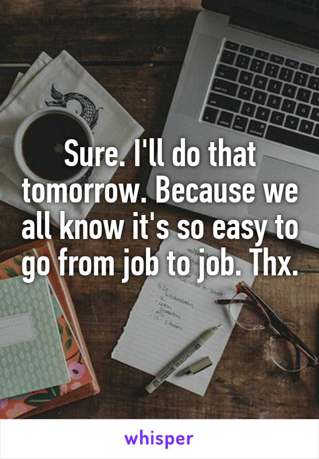 Sure. I'll do that tomorrow. Because we all know it's so easy to go from job to job. Thx. 