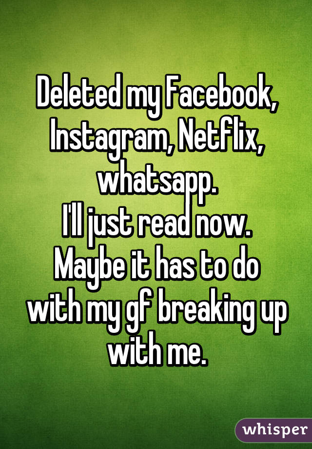 Deleted my Facebook, Instagram, Netflix, whatsapp.
I'll just read now.
Maybe it has to do with my gf breaking up with me.