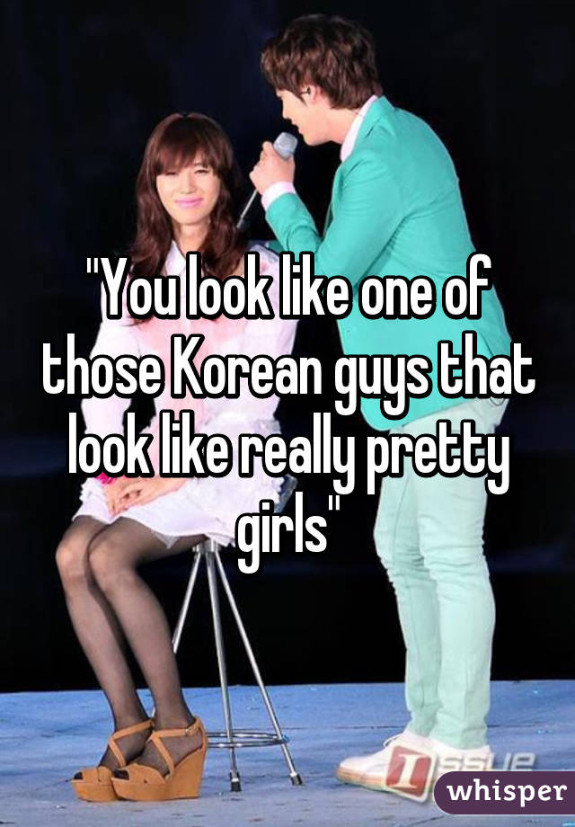 "You look like one of those Korean guys that look like really pretty girls"