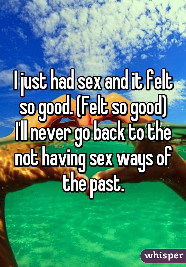 I just had sex and it felt so good. (Felt so good) I'll never go back to the not having sex ways of the past.