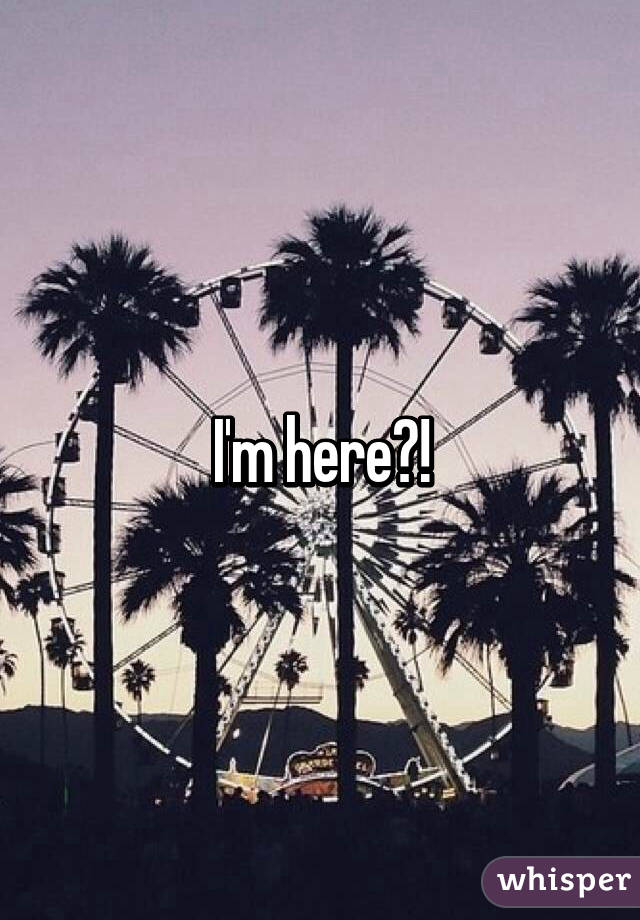 I'm here?!