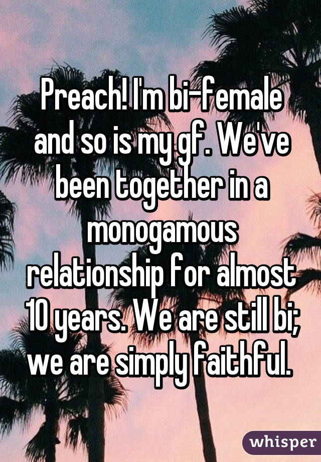 Preach! I'm bi-female and so is my gf. We've been together in a monogamous relationship for almost 10 years. We are still bi; we are simply faithful. 