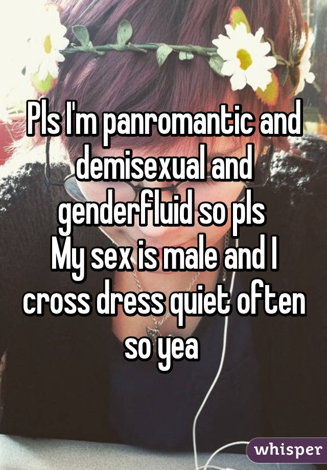 Pls I'm panromantic and demisexual and genderfluid so pls 
My sex is male and I cross dress quiet often so yea 