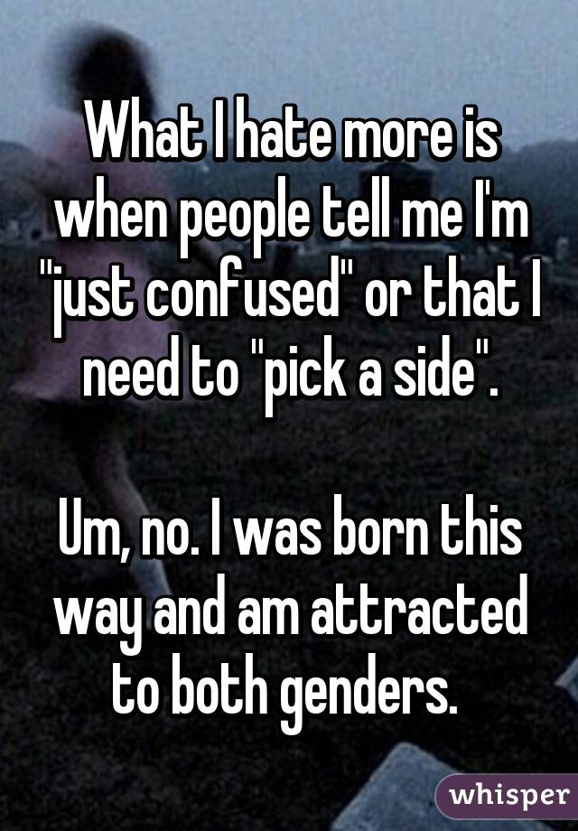 What I hate more is when people tell me I'm "just confused" or that I need to "pick a side".

Um, no. I was born this way and am attracted to both genders. 