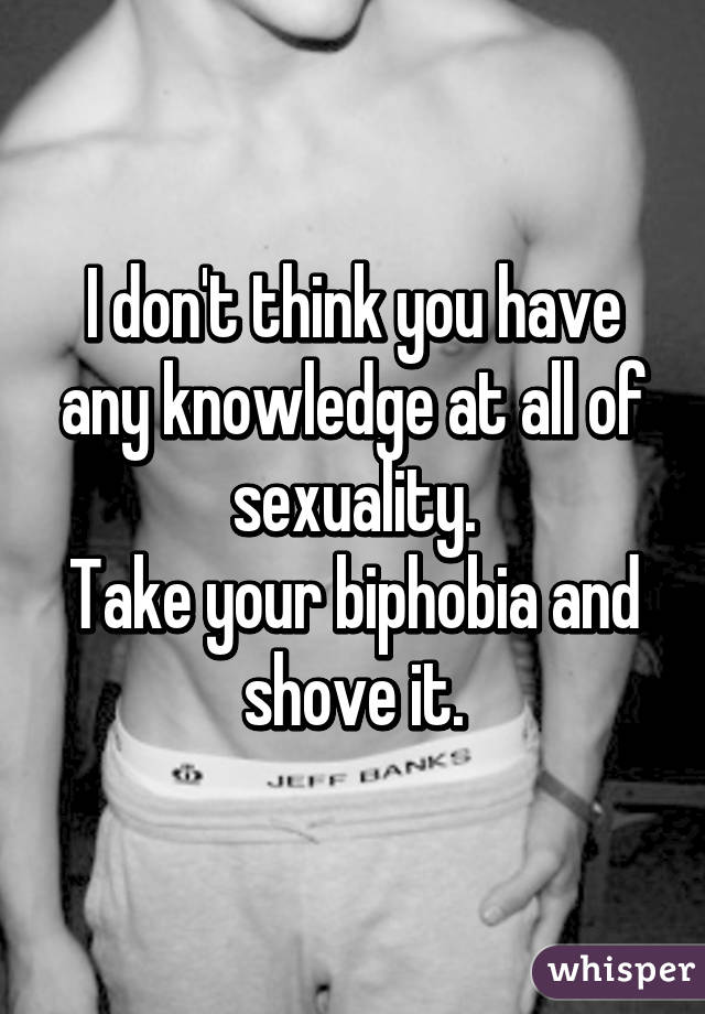 I don't think you have any knowledge at all of sexuality.
Take your biphobia and shove it.