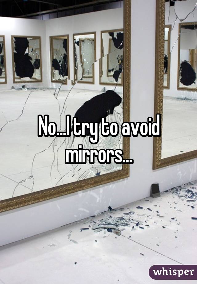 No...I try to avoid mirrors...