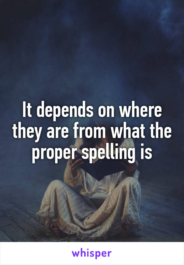 It depends on where they are from what the proper spelling is