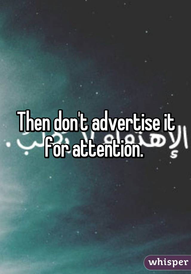 Then don't advertise it for attention. 