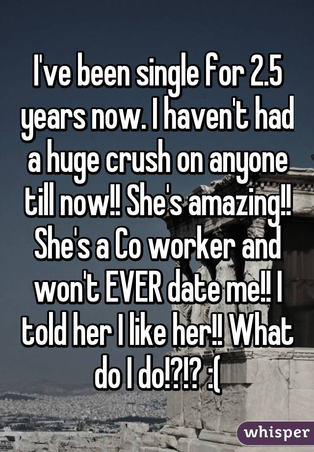 I've been single for 2.5 years now. I haven't had a huge crush on anyone till now!! She's amazing!! She's a Co worker and won't EVER date me!! I told her I like her!! What do I do!?!? :(