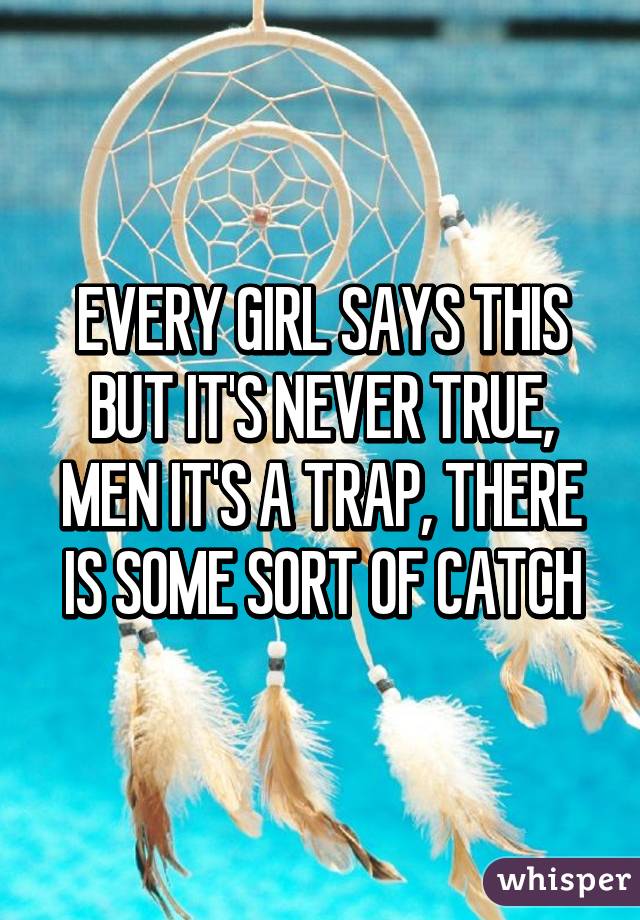 EVERY GIRL SAYS THIS BUT IT'S NEVER TRUE, MEN IT'S A TRAP, THERE IS SOME SORT OF CATCH