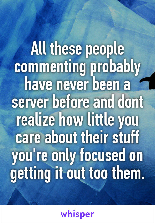 All these people commenting probably have never been a server before and dont realize how little you care about their stuff you're only focused on getting it out too them.