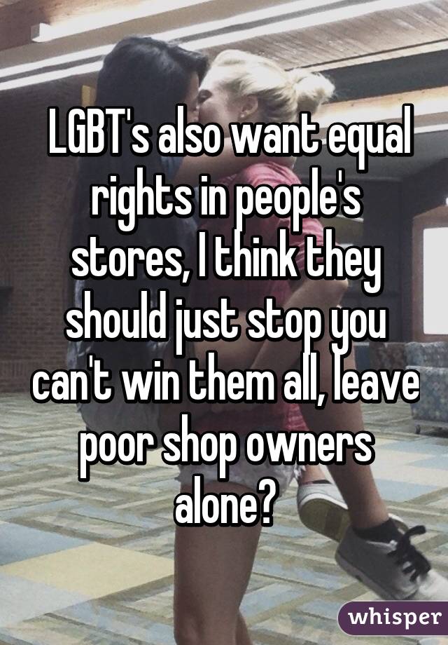  LGBT's also want equal rights in people's stores, I think they should just stop you can't win them all, leave poor shop owners alone🙍