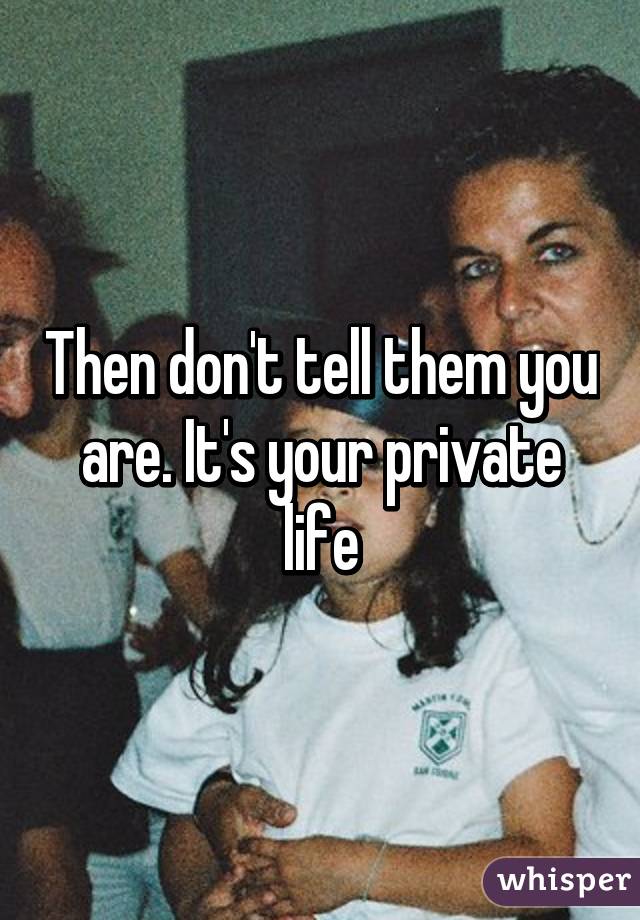 Then don't tell them you are. It's your private life