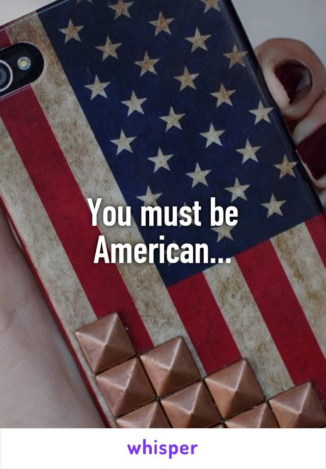 You must be American...