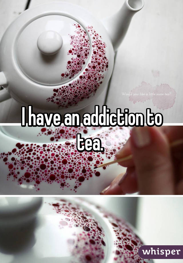 I have an addiction to tea. 