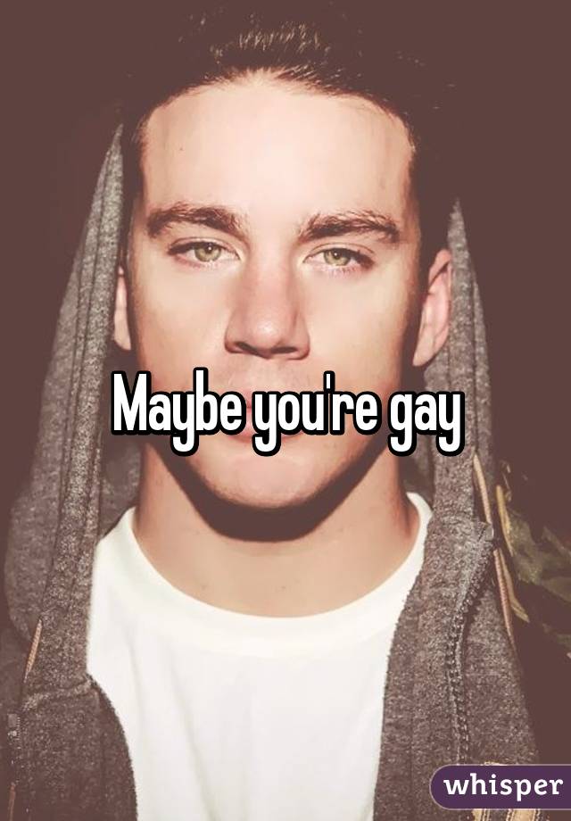 Maybe you're gay