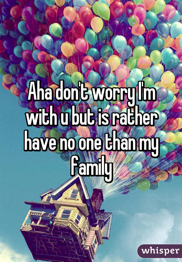 Aha don't worry I'm with u but is rather have no one than my family
