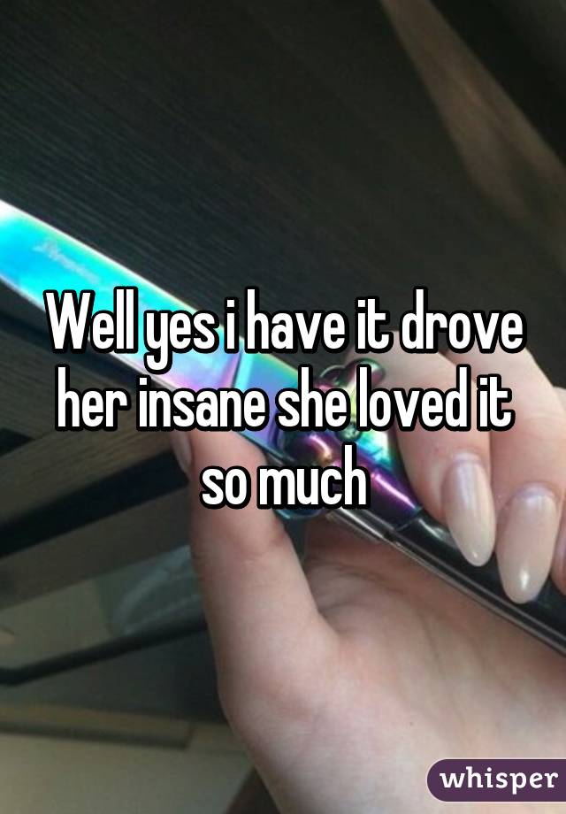 Well yes i have it drove her insane she loved it so much