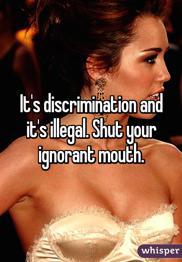 It's discrimination and it's illegal. Shut your ignorant mouth.