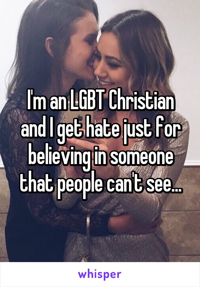 I'm an LGBT Christian and I get hate just for believing in someone that people can't see...