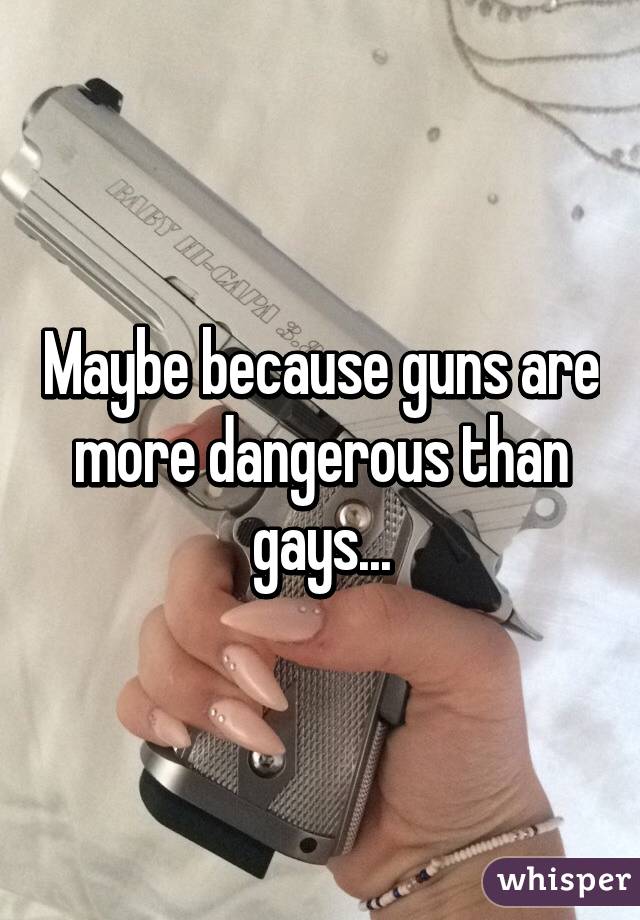 Maybe because guns are more dangerous than gays...