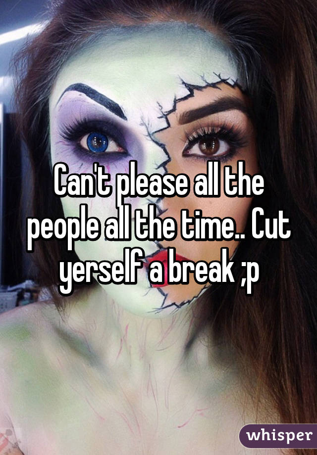 Can't please all the people all the time.. Cut yerself a break ;p