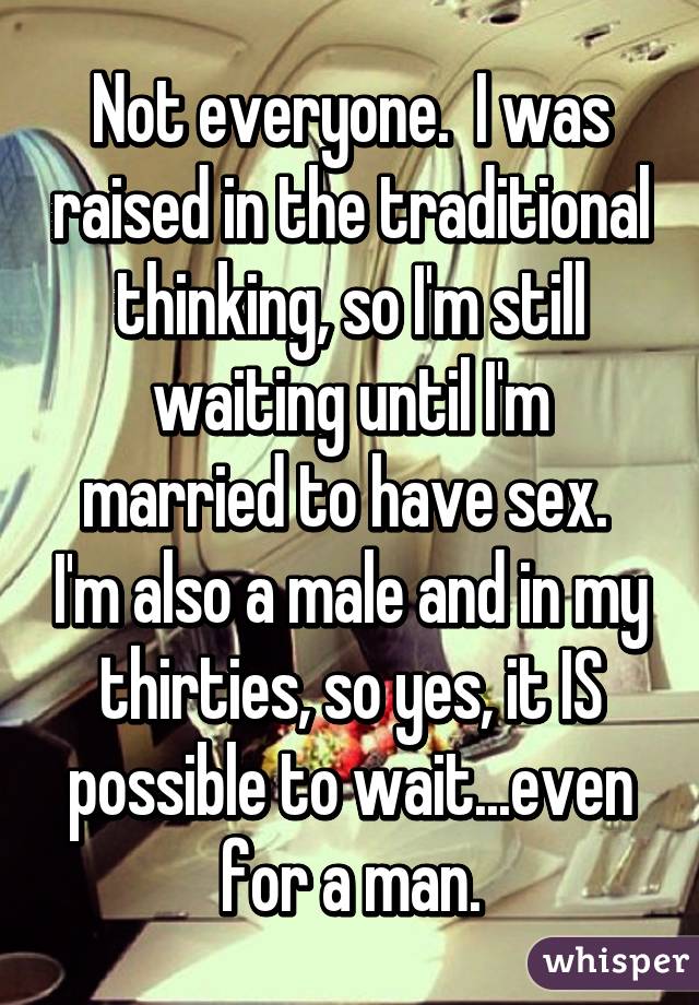 Not everyone.  I was raised in the traditional thinking, so I'm still waiting until I'm married to have sex.  I'm also a male and in my thirties, so yes, it IS possible to wait...even for a man.
