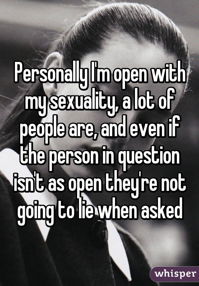 Personally I'm open with my sexuality, a lot of people are, and even if the person in question isn't as open they're not going to lie when asked