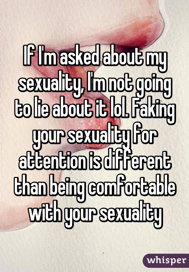 If I'm asked about my sexuality, I'm not going to lie about it lol. Faking your sexuality for attention is different than being comfortable with your sexuality