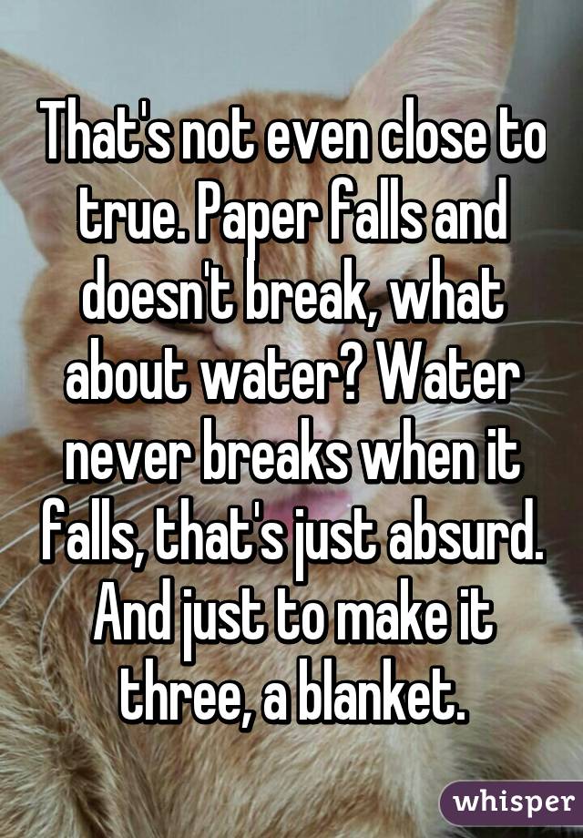 That's not even close to true. Paper falls and doesn't break, what about water? Water never breaks when it falls, that's just absurd. And just to make it three, a blanket.