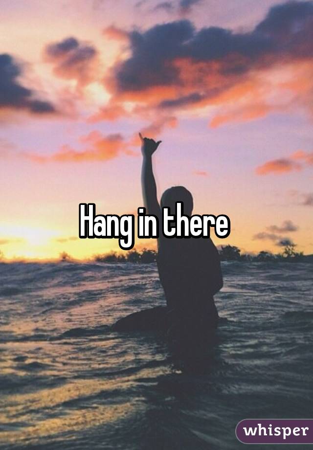 Hang in there 