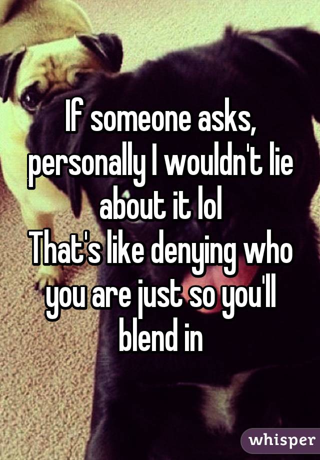 If someone asks, personally I wouldn't lie about it lol
That's like denying who you are just so you'll blend in