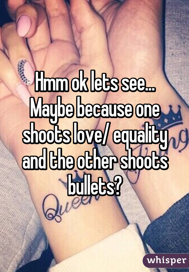 Hmm ok lets see... Maybe because one shoots love/ equality and the other shoots bullets?