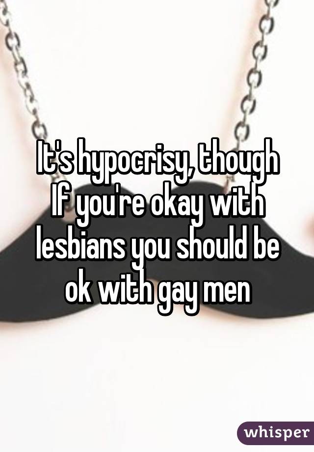 It's hypocrisy, though
If you're okay with lesbians you should be ok with gay men