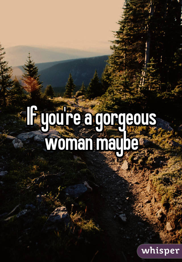 If you're a gorgeous woman maybe