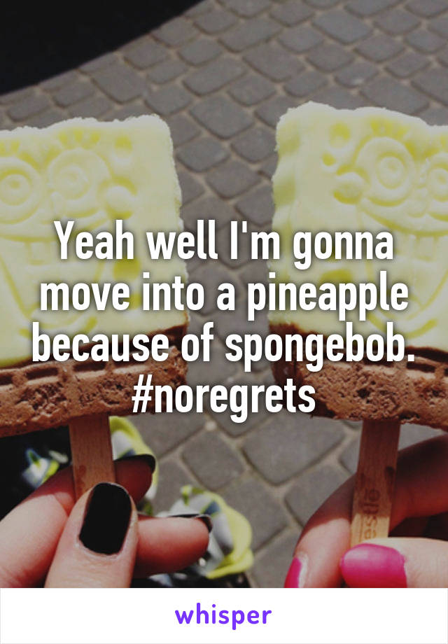 Yeah well I'm gonna move into a pineapple because of spongebob.
#noregrets