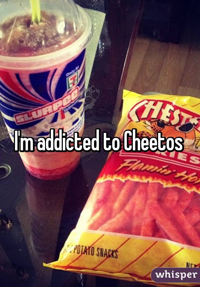 I'm addicted to Cheetos 