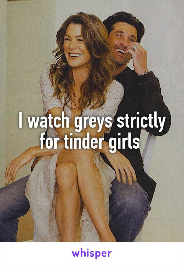 I watch greys strictly for tinder girls 