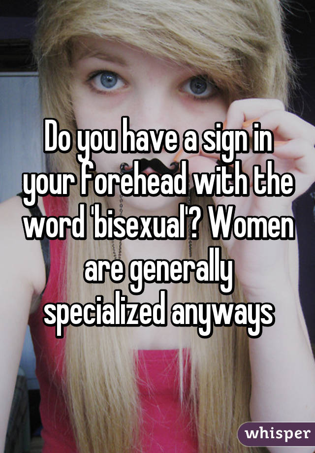 Do you have a sign in your forehead with the word 'bisexual'? Women are generally specialized anyways