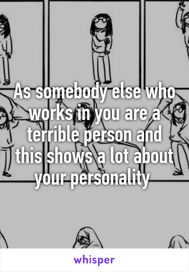 As somebody else who works in you are a terrible person and this shows a lot about your personality 